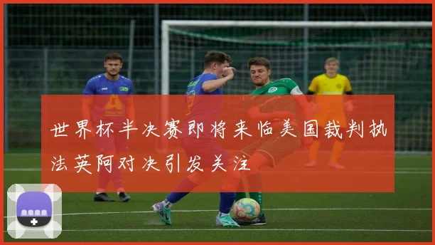 世界杯半决赛即将来临美国裁判执法英阿对决引发关注