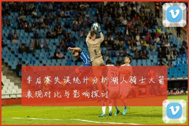 季后赛失误统计分析湖人骑士火箭表现对比与影响探讨