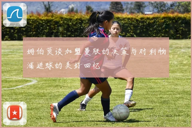 姆伯莫谈加盟曼联的决策与对利物浦进球的美好回忆
