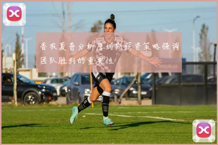 香农夏普分析詹姆斯薪资策略强调团队胜利的重要性