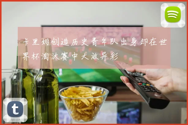 卡里姆创造历史青年队出身却在世界杯淘汰赛中大放异彩