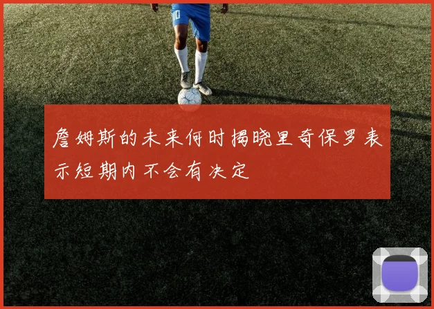 詹姆斯的未来何时揭晓里奇保罗表示短期内不会有决定