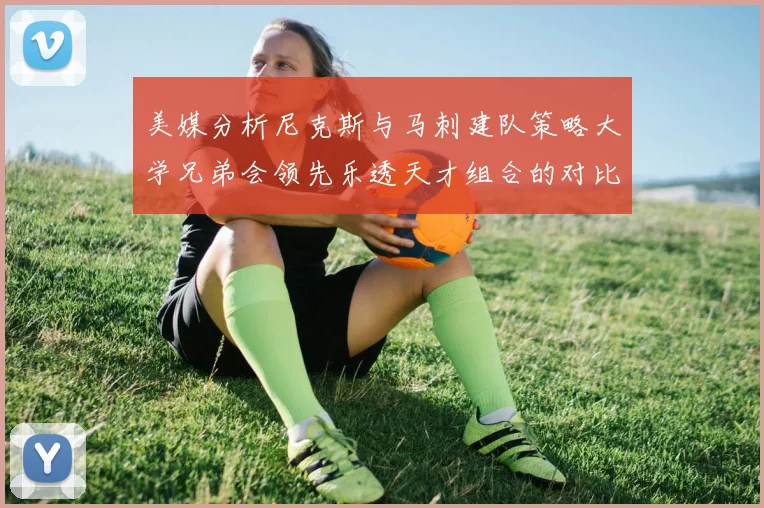 美媒分析尼克斯与马刺建队策略大学兄弟会领先乐透天才组合的对比