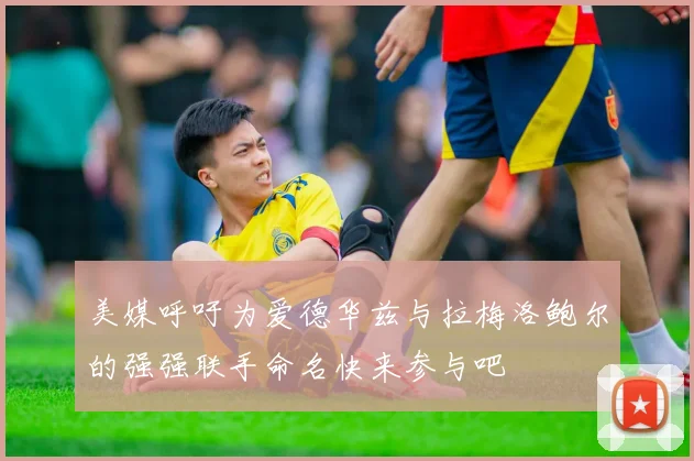 美媒呼吁为爱德华兹与拉梅洛鲍尔的强强联手命名快来参与吧