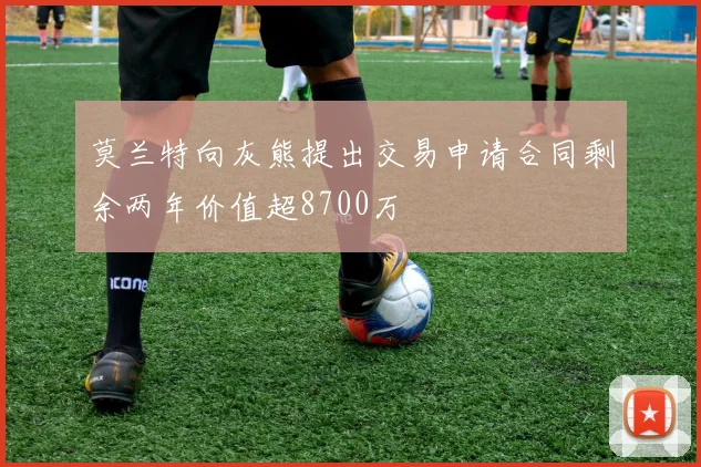 莫兰特向灰熊提出交易申请合同剩余两年价值超8700万