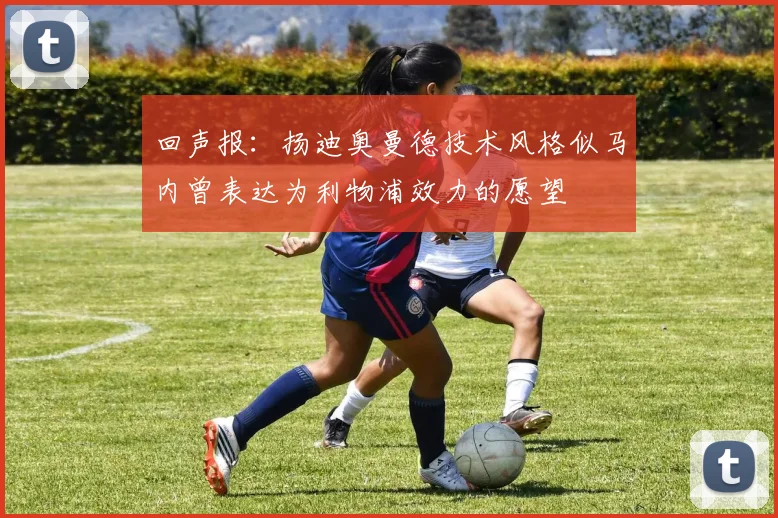 回声报：扬迪奥曼德技术风格似马内曾表达为利物浦效力的愿望