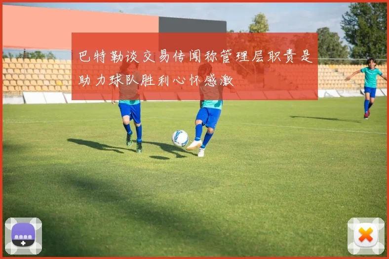 巴特勒谈交易传闻称管理层职责是助力球队胜利心怀感激