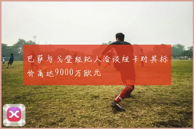 巴萨与戈登经纪人洽谈纽卡对其标价高达9000万欧元