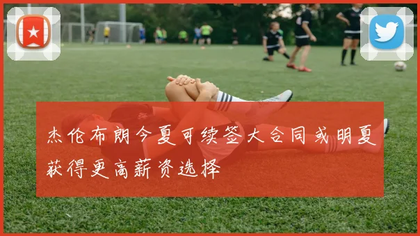 杰伦布朗今夏可续签大合同或明夏获得更高薪资选择