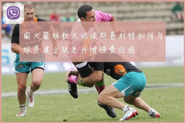 前火箭助教火记谈斯普利特如何与球员建立联系并增强责任感