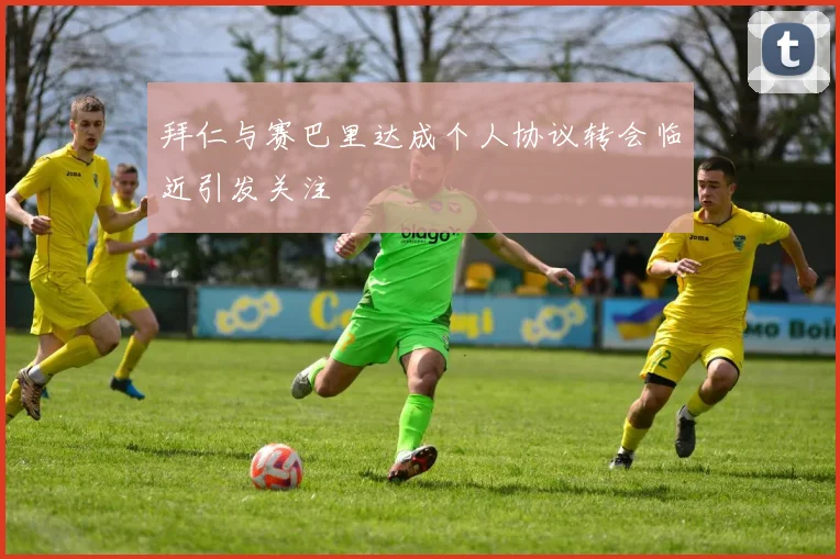拜仁与赛巴里达成个人协议转会临近引发关注