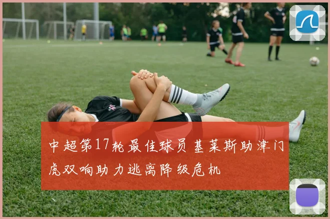 中超第17轮最佳球员基莱斯助津门虎双响助力逃离降级危机