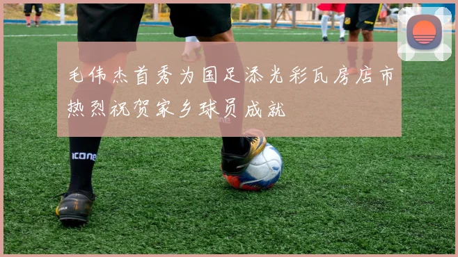 毛伟杰首秀为国足添光彩瓦房店市热烈祝贺家乡球员成就
