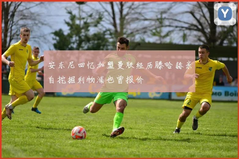 安东尼回忆加盟曼联经历滕哈赫亲自挖掘利物浦也曾报价