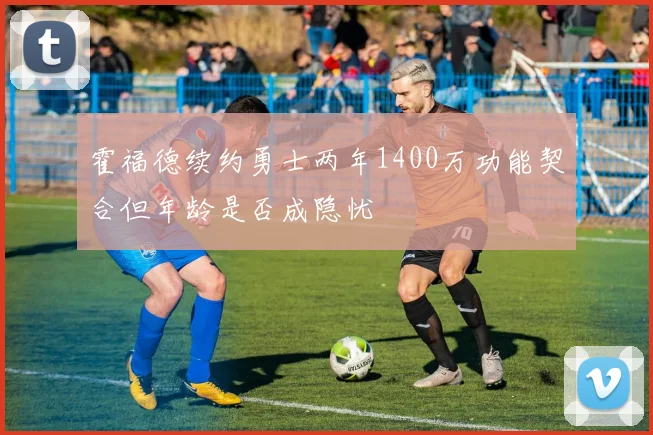 霍福德续约勇士两年1400万功能契合但年龄是否成隐忧