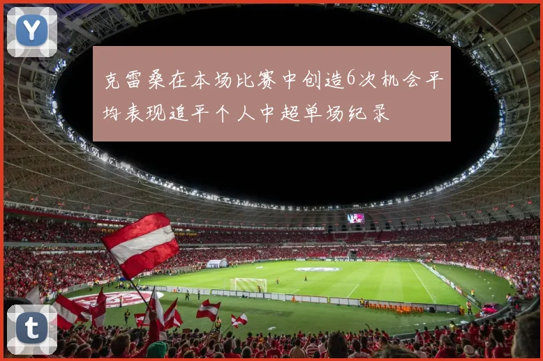 克雷桑在本场比赛中创造6次机会平均表现追平个人中超单场纪录