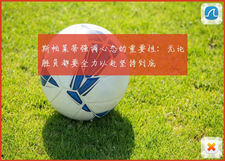 斯帕莱蒂强调心态的重要性：无论胜负都要全力以赴坚持到底
