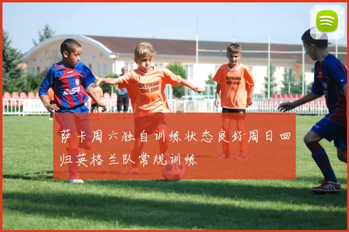 萨卡周六独自训练状态良好周日回归英格兰队常规训练